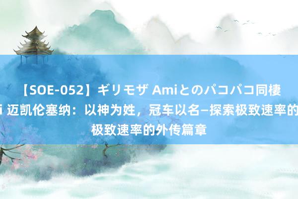 【SOE-052】ギリモザ Amiとのパコパコ同棲生活 Ami 迈凯伦塞纳：以神为姓，冠车以名—探索极致速率的外传篇章