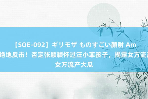 【SOE-092】ギリモザ ものすごい顔射 Ami 张兰绝地反击！否定张颖颖怀过汪小菲孩子，揭露女方流产大瓜