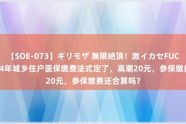 【SOE-073】ギリモザ 無限絶頂！激イカセFUCK Ami 2024年城乡住户医保缴费法式定了，高潮20元，参保缴费还合算吗？