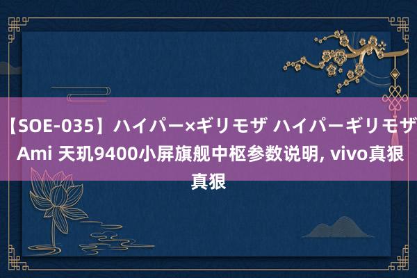 【SOE-035】ハイパー×ギリモザ ハイパーギリモザ Ami 天玑9400小屏旗舰中枢参数说明， vivo真狠