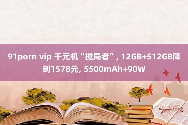 91porn vip 千元机“搅局者”， 12GB+512GB降到1578元， 5500mAh+90W