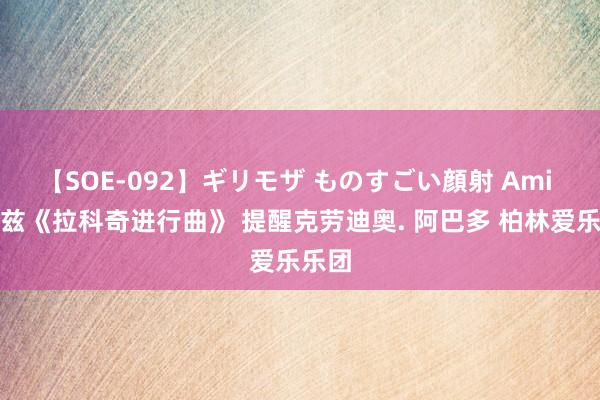 【SOE-092】ギリモザ ものすごい顔射 Ami 柏辽兹《拉科奇进行曲》 提醒克劳迪奥. 阿巴多 柏林爱乐乐团