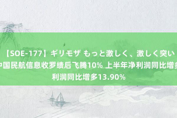 【SOE-177】ギリモザ もっと激しく、激しく突いて Ami 中国民航信息收罗绩后飞腾10% 上半年净利润同比增多13.90%