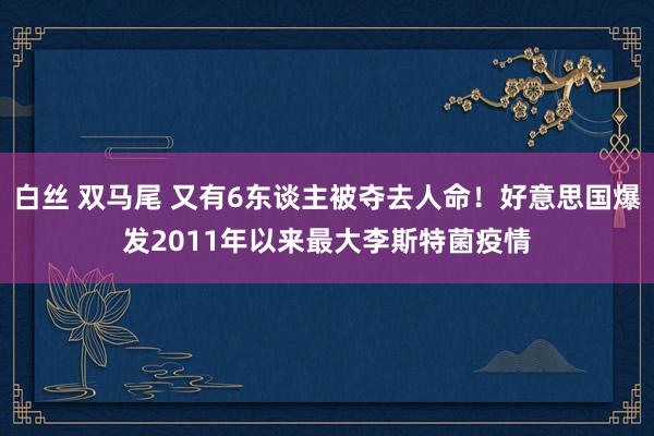 白丝 双马尾 又有6东谈主被夺去人命！好意思国爆发2011年以来最大李斯特菌疫情