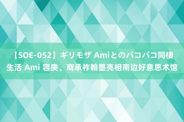 【SOE-052】ギリモザ Amiとのパコパコ同棲生活 Ami 容庚、商承祚翰墨亮相南边好意思术馆