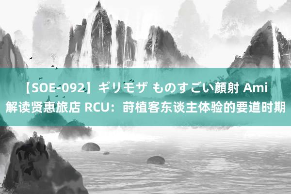 【SOE-092】ギリモザ ものすごい顔射 Ami 解读贤惠旅店 RCU：莳植客东谈主体验的要道时期