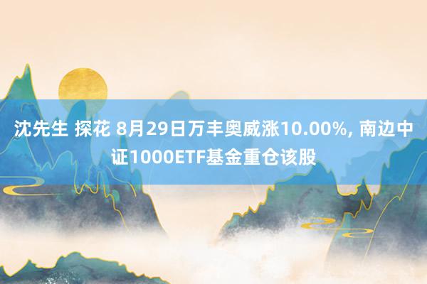 沈先生 探花 8月29日万丰奥威涨10.00%， 南边中证1000ETF基金重仓该股