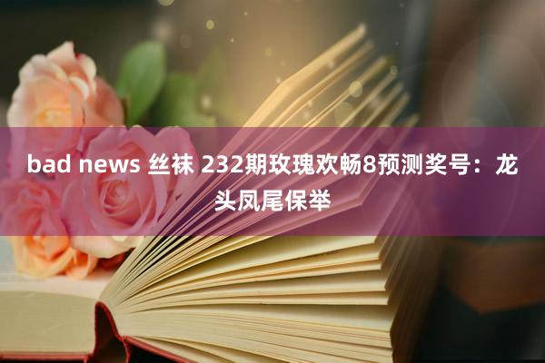 bad news 丝袜 232期玫瑰欢畅8预测奖号：龙头凤尾保举