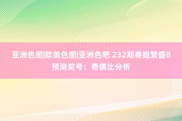 亚洲色图|欧美色图|亚洲色吧 232期秦姐繁盛8预测奖号：奇偶比分析