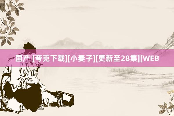 国产 [夸克下载][小妻子][更新至28集][WEB