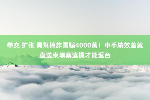 拳交 扩张 黑幫搞詐團騙4000萬！車手績效差就直送柬埔寨　達標才能返台