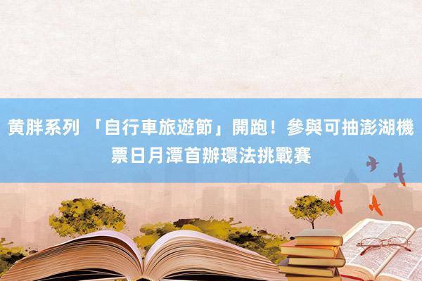 黄胖系列 「自行車旅遊節」開跑！參與可抽澎湖機票　日月潭首辦環法挑戰賽