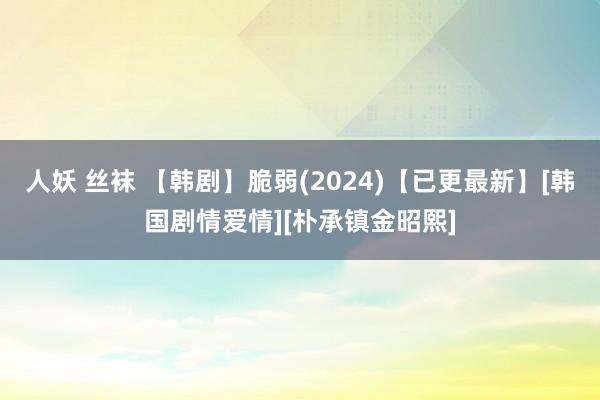 人妖 丝袜 【韩剧】脆弱(2024)【已更最新】[韩国剧情爱情][朴承镇金昭熙]