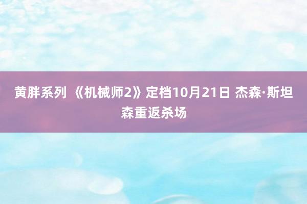 黄胖系列 《机械师2》定档10月21日 杰森·斯坦森重返杀场