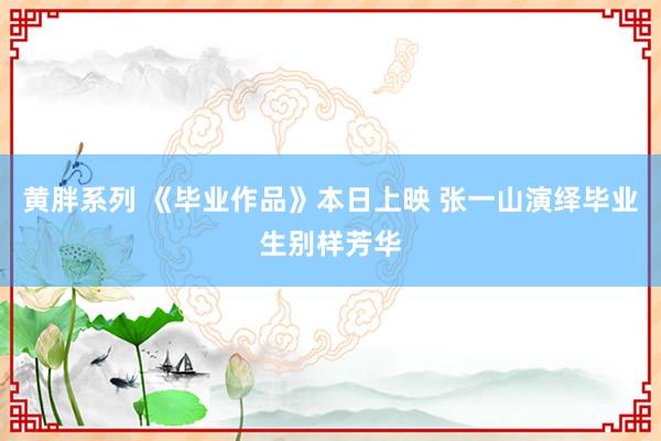 黄胖系列 《毕业作品》本日上映 张一山演绎毕业生别样芳华