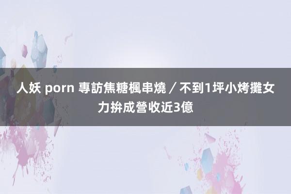 人妖 porn 專訪焦糖楓串燒／不到1坪小烤攤　女力拚成營收近3億