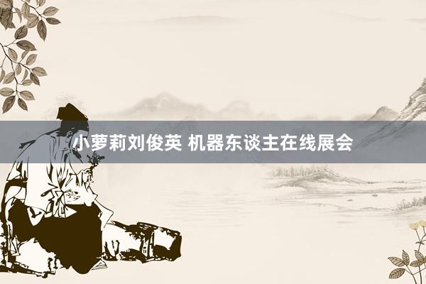 小萝莉刘俊英 机器东谈主在线展会