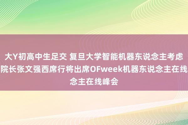 大Y初高中生足交 复旦大学智能机器东说念主考虑院副院长张文强西席行将出席OFweek机器东说念主在线峰会