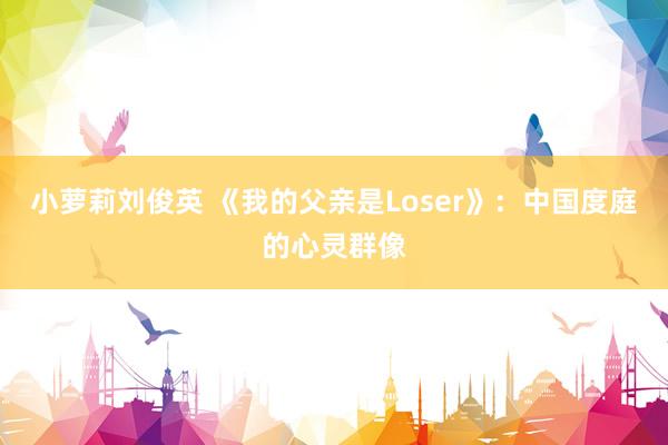 小萝莉刘俊英 《我的父亲是Loser》：中国度庭的心灵群像