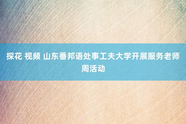 探花 视频 山东番邦语处事工夫大学开展服务老师周活动