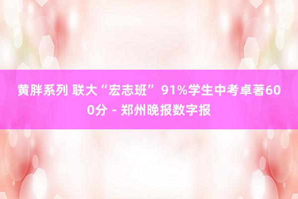 黄胖系列 联大“宏志班” 91%学生中考卓著600分－郑州晚报数字报