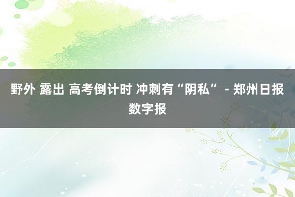 野外 露出 高考倒计时 冲刺有“阴私”－郑州日报数字报