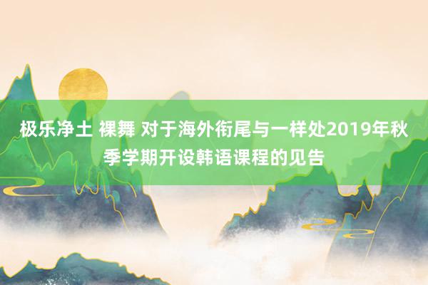 极乐净土 裸舞 对于海外衔尾与一样处2019年秋季学期开设韩语课程的见告