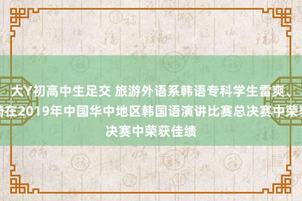 大Y初高中生足交 旅游外语系韩语专科学生雷爽、王想琦在2019年中国华中地区韩国语演讲比赛总决赛中荣获佳绩