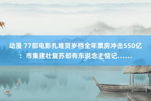 动漫 77部电影扎堆贺岁档全年票房冲击550亿：市集建壮复苏却有东说念主惦记……