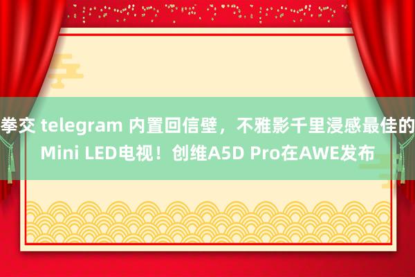 拳交 telegram 内置回信壁，不雅影千里浸感最佳的Mini LED电视！创维A5D Pro在AWE发布