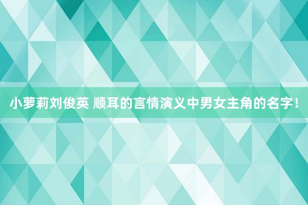 小萝莉刘俊英 顺耳的言情演义中男女主角的名字！