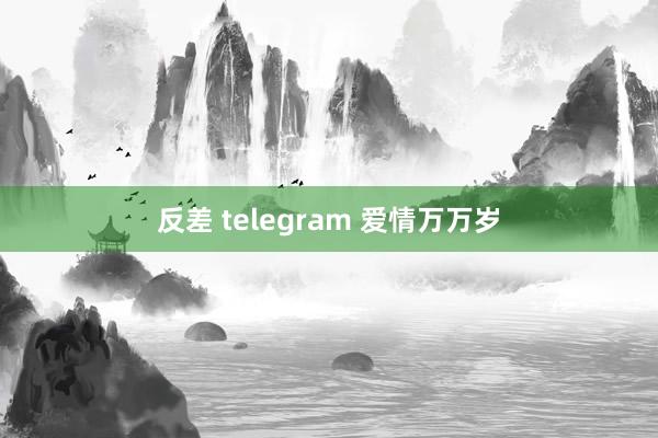 反差 telegram 爱情万万岁