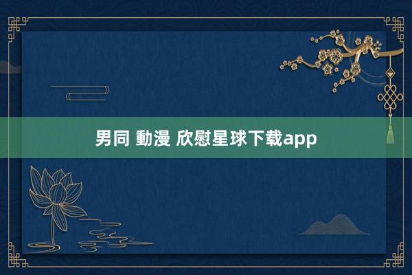 男同 動漫 欣慰星球下载app