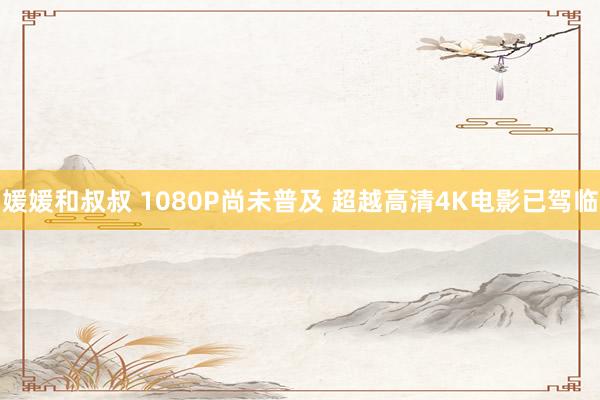 媛媛和叔叔 1080P尚未普及 超越高清4K电影已驾临