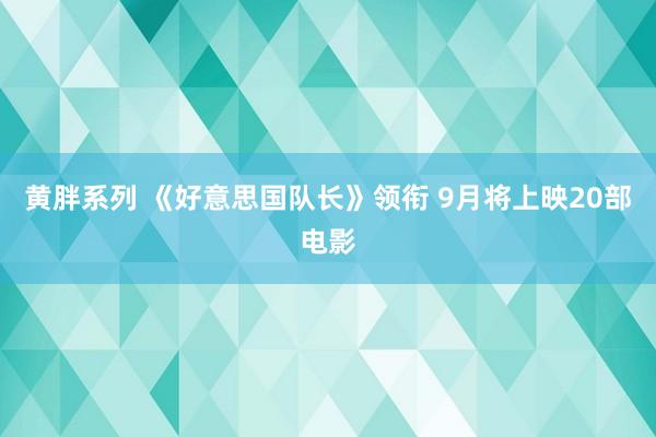 黄胖系列 《好意思国队长》领衔 9月将上映20部电影