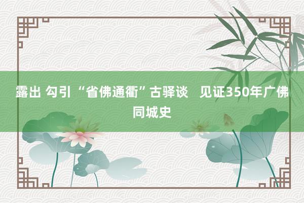 露出 勾引 “省佛通衢”古驿谈   见证350年广佛同城史