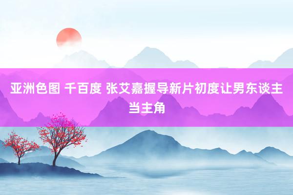 亚洲色图 千百度 张艾嘉握导新片初度让男东谈主当主角