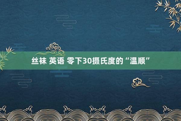 丝袜 英语 零下30摄氏度的“温顺”