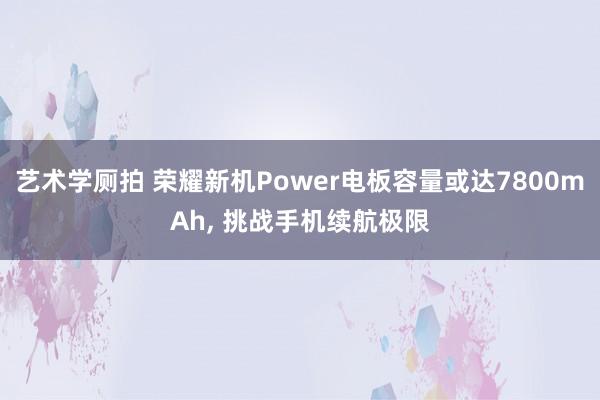 艺术学厕拍 荣耀新机Power电板容量或达7800mAh, 挑战手机续航极限