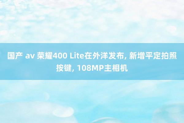 国产 av 荣耀400 Lite在外洋发布, 新增平定拍照按键, 108MP主相机
